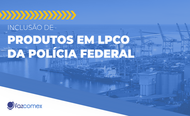 Notícia Siscomex nº 021/2024: inclusão de produtos em LPCO do Polícia Federal